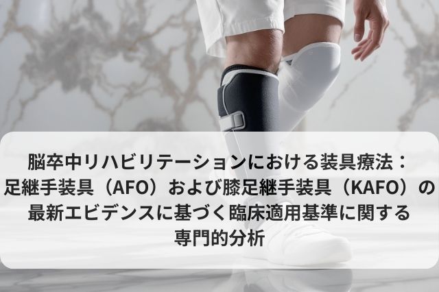 脳卒中リハビリテーションにおける装具療法：足継手装具（AFO）および膝足継手装具（KAFO）の最新エビデンスに基づく臨床適用基準に関する専門的分析